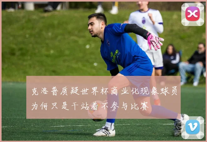 克洛普质疑世界杯商业化现象球员为何只是干站着不参与比赛