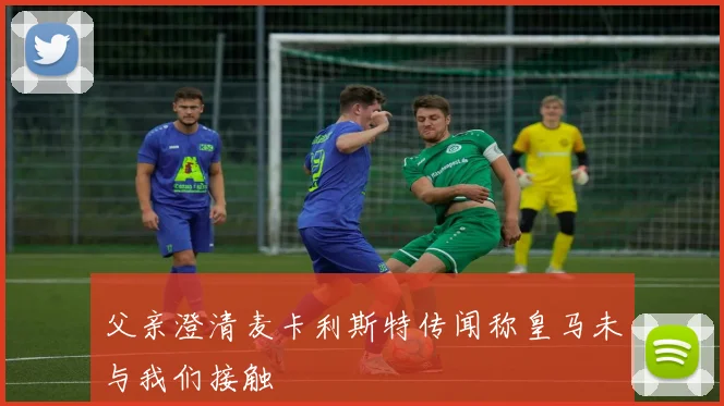 父亲澄清麦卡利斯特传闻称皇马未与我们接触