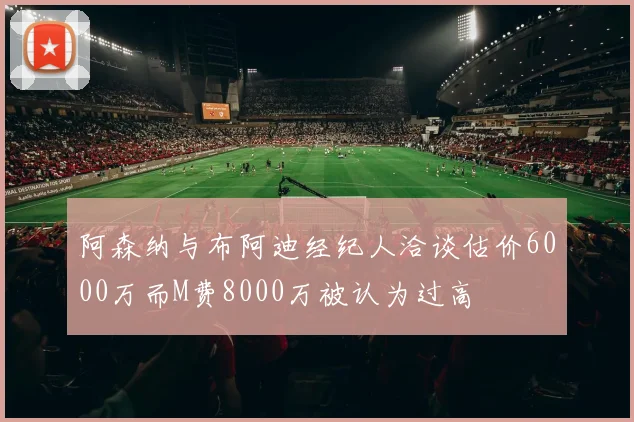 阿森纳与布阿迪经纪人洽谈估价6000万而M费8000万被认为过高