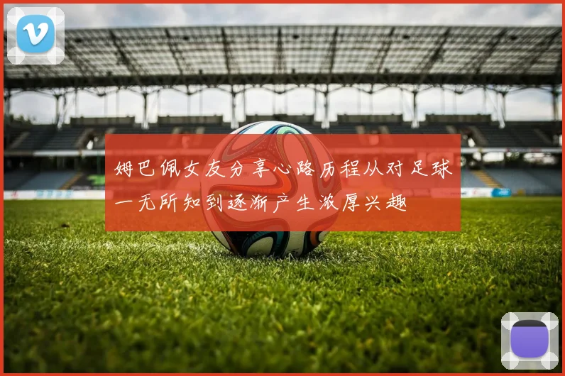 姆巴佩女友分享心路历程从对足球一无所知到逐渐产生浓厚兴趣