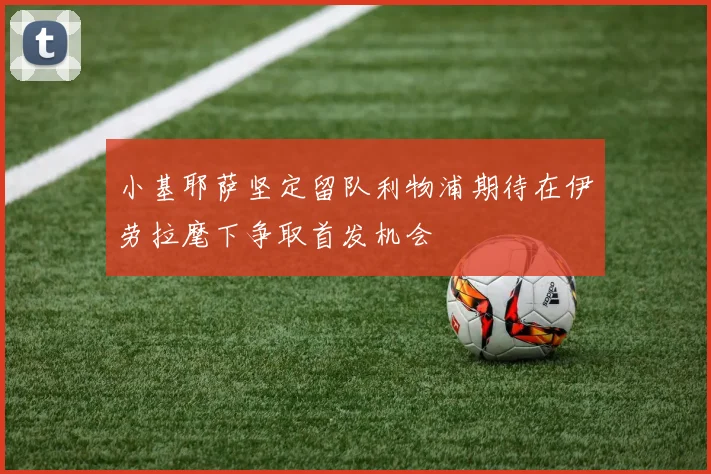 小基耶萨坚定留队利物浦期待在伊劳拉麾下争取首发机会
