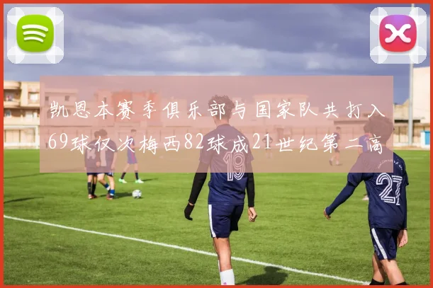 凯恩本赛季俱乐部与国家队共打入69球仅次梅西82球成21世纪第二高纪录