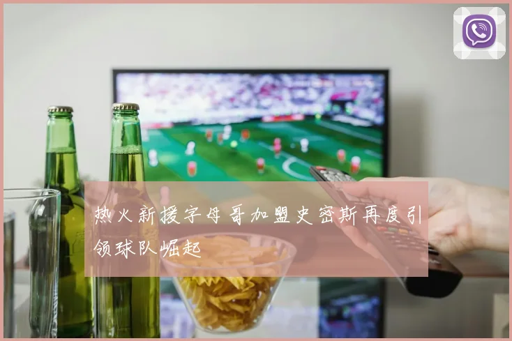 热火新援字母哥加盟史密斯再度引领球队崛起