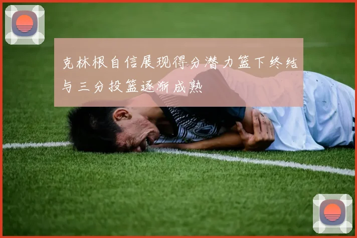 克林根自信展现得分潜力篮下终结与三分投篮逐渐成熟