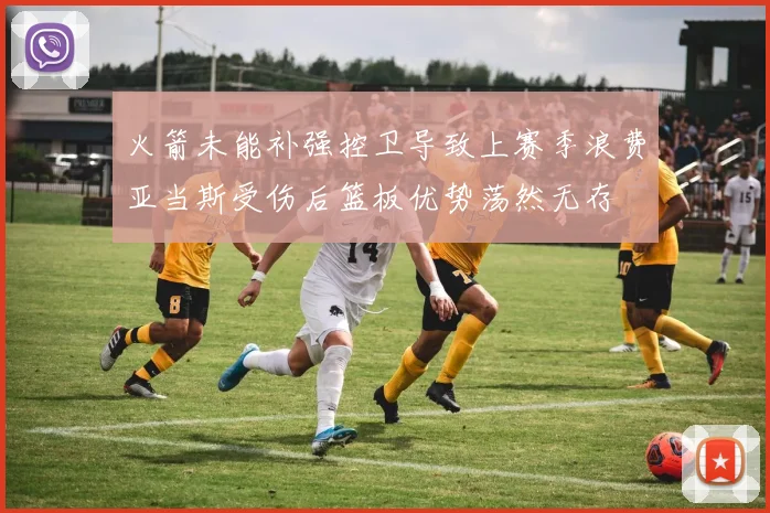火箭未能补强控卫导致上赛季浪费亚当斯受伤后篮板优势荡然无存