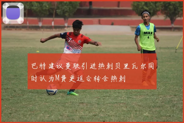 巴特建议曼联引进热刺贝里瓦尔同时认为M费更适合转会热刺