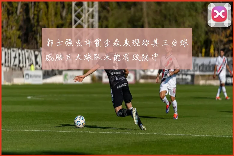 郭士强点评霍金森表现称其三分球威胁巨大球队未能有效防守