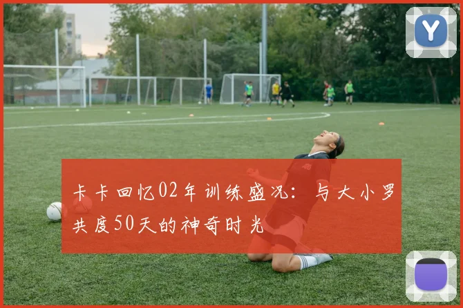 卡卡回忆02年训练盛况：与大小罗共度50天的神奇时光