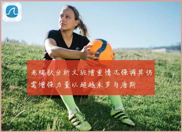老瑞秋分析文班增重情况强调其仍需增强力量以超越米罗与唐斯