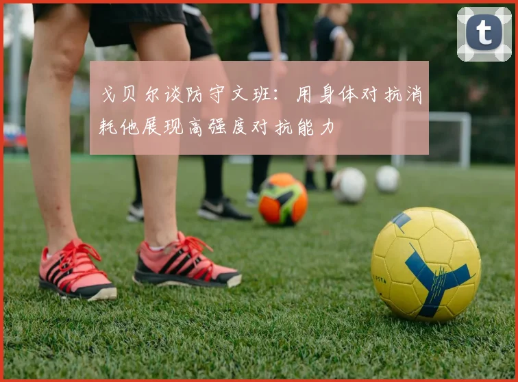 戈贝尔谈防守文班：用身体对抗消耗他展现高强度对抗能力