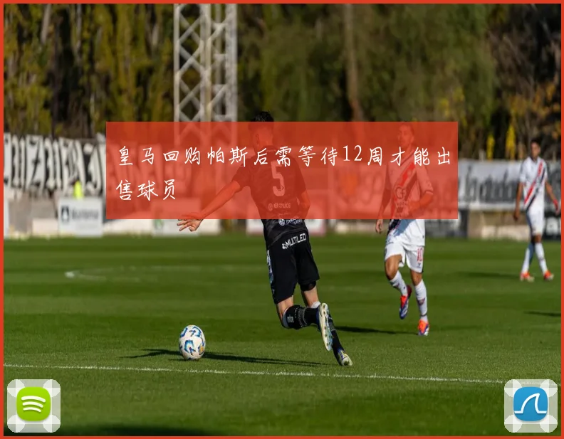 皇马回购帕斯后需等待12周才能出售球员