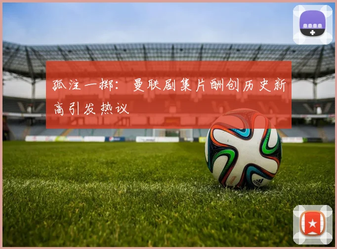 孤注一掷：曼联剧集片酬创历史新高引发热议