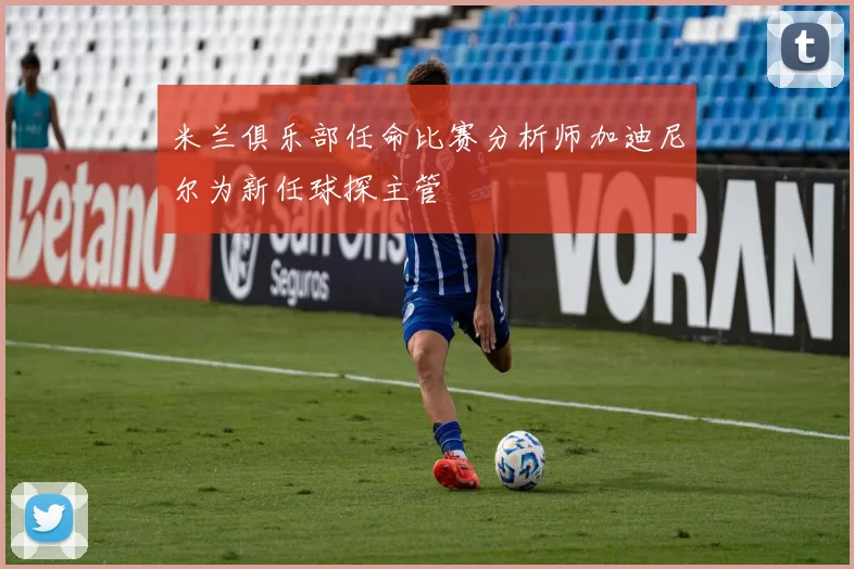 米兰俱乐部任命比赛分析师加迪尼尔为新任球探主管