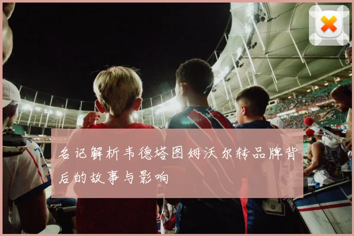 名记解析韦德塔图姆沃尔转品牌背后的故事与影响