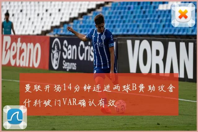 曼联开场14分钟连进两球B费助攻舍什科破门VAR确认有效