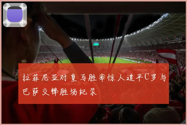 拉菲尼亚对皇马胜率惊人追平C罗与巴萨交锋胜场纪录
