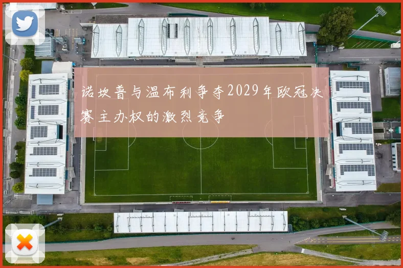 诺坎普与温布利争夺2029年欧冠决赛主办权的激烈竞争