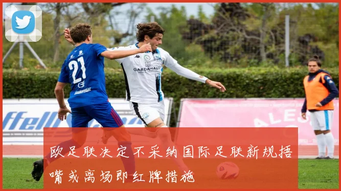 欧足联决定不采纳国际足联新规捂嘴或离场即红牌措施