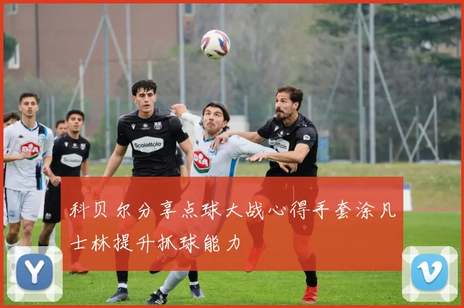 科贝尔分享点球大战心得手套涂凡士林提升抓球能力