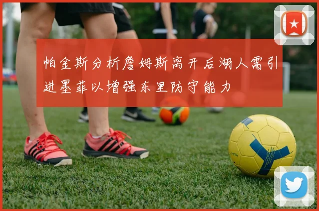 帕金斯分析詹姆斯离开后湖人需引进墨菲以增强东里防守能力