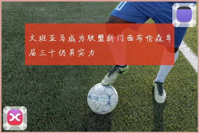 文班亚马成为联盟新门面布伦森年届三十仍具实力