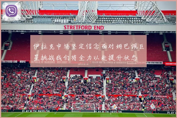 伊拉克中场坚定信念面对姆巴佩巨星挑战我们将全力以赴提升状态
