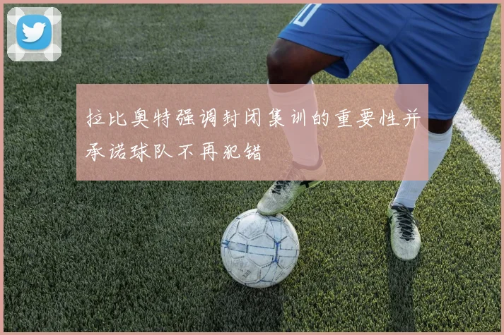 拉比奥特强调封闭集训的重要性并承诺球队不再犯错