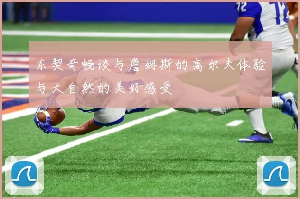 东契奇畅谈与詹姆斯的高尔夫体验与大自然的美好感受