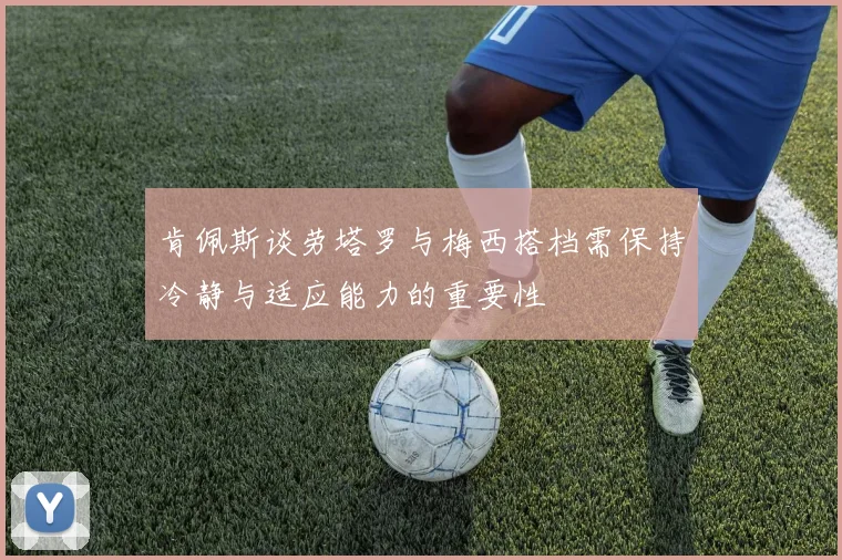 肯佩斯谈劳塔罗与梅西搭档需保持冷静与适应能力的重要性