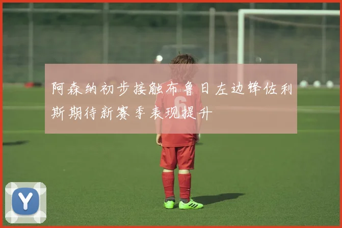 阿森纳初步接触布鲁日左边锋佐利斯期待新赛季表现提升