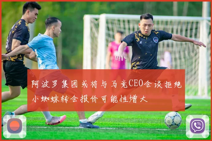 阿波罗集团或将与马竞CEO会谈拒绝小蜘蛛转会报价可能性增大