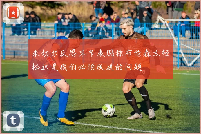 米切尔反思末节表现称布伦森太轻松这是我们必须改进的问题