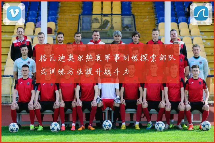 格瓦迪奥尔热衷军事训练探索部队式训练方法提升战斗力