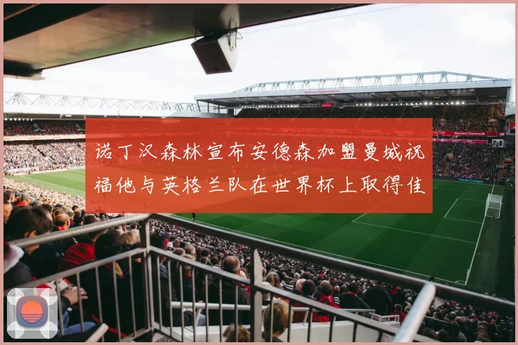 诺丁汉森林宣布安德森加盟曼城祝福他与英格兰队在世界杯上取得佳绩