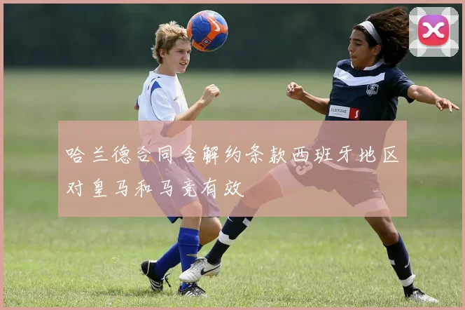 哈兰德合同含解约条款西班牙地区对皇马和马竞有效